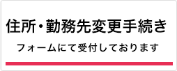 住所・勤務先変更手続き フォームまたはFAXにてご連絡ください