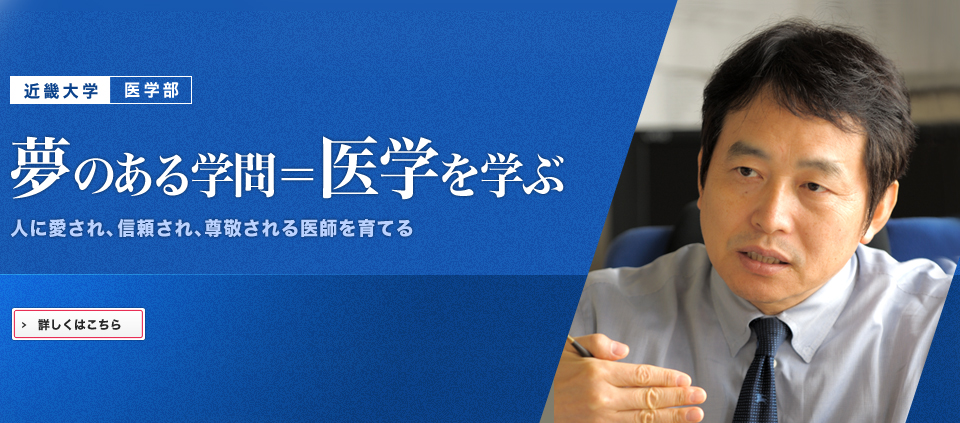 近畿大学医学部　夢のある学問＝医学を学ぶ　人に愛され、信頼され、尊敬される医師を育てる　詳しくはこちら