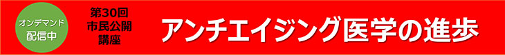 第30回 市民公開講座　アンチエイジング医学の進歩