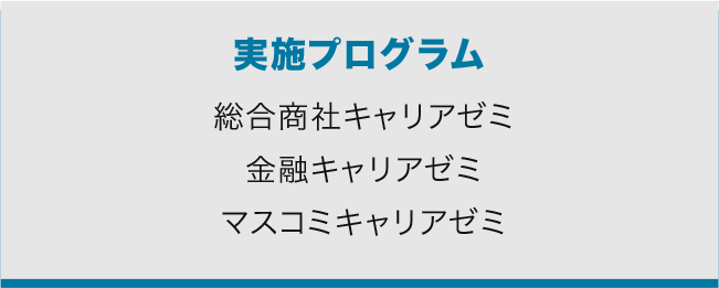 実施プログラム 総合商社キャリアゼミ／金融キャリアゼミ／マスコミキャリアゼミ