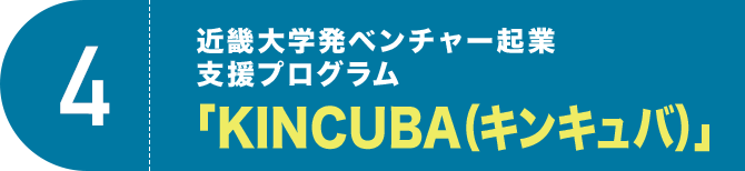 4 近畿大学発ベンチャー起業支援プログラム 「KINCUBA（キンキュバ）」 
