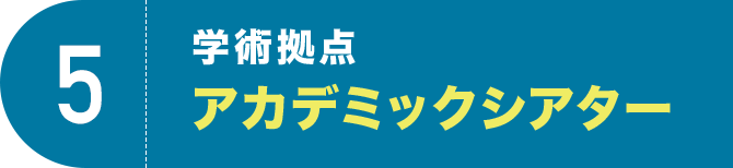 5 学術拠点アカデミックシアター