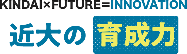 KINDAI×FUTURE＝Innovation 社会を生き抜く強さを育てる近大の育成力