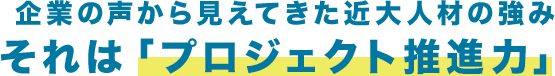 企業の声から見えてきた近大人材の強みそれは「プロジェクト推進力」