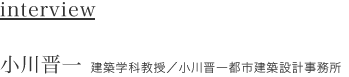 interview　小川晋一　建築学科教授／小川晋一都市建築設計事務所