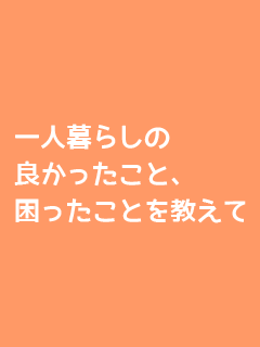 一人暮らしの良かったこと、困ったことを教えて