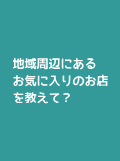 地域周辺にあるお気に入りのお店を教えて？