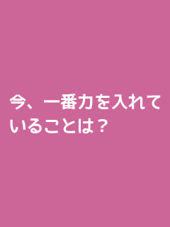 今、一番力を入れていることは？