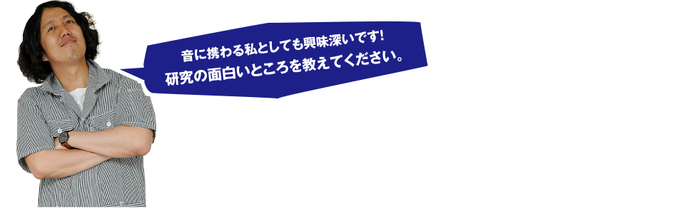 音に携わる私としても興味深いです！研究の面白いところを教えてください。