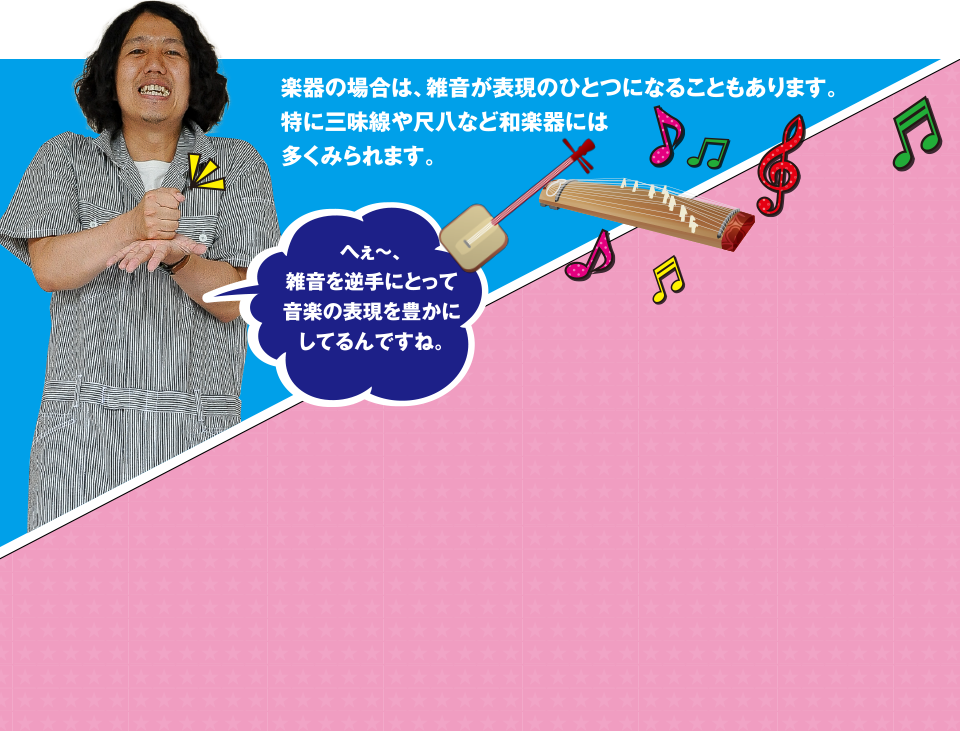 音楽の場合は、雑音が表現のひとつになることもあります。特に三味線や尺八など和楽器には多くみられます。