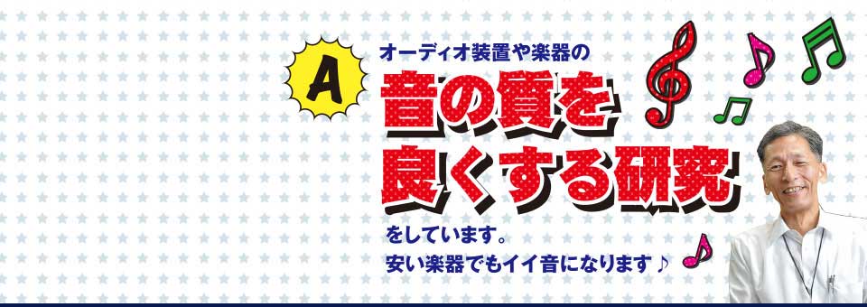 オーディオ装置や楽器の音の質を良くする研究をしています。安い楽器でもイイ音になります