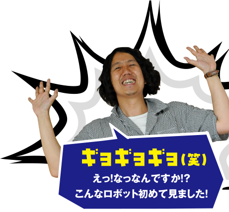 えっ!なっなんですか!?こんなロボット初めて見ました!