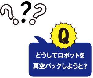 どうしてロボットを真空パックしようと?