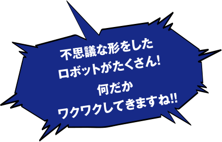 不思議な形をしたロボットがたくさん!何だかワクワクしてきますね!!