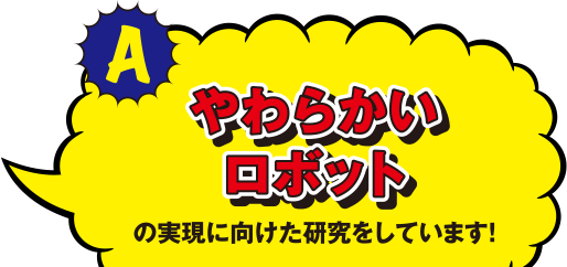 やわらかいロボットの実現に向けた研究をしています!