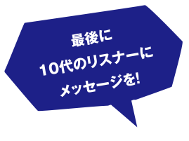 最後に10代のリスナーにメッセージを!