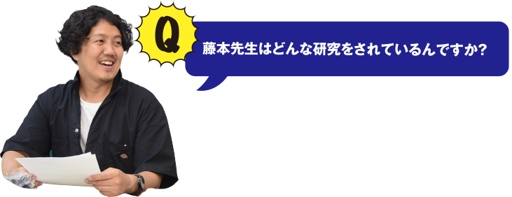 藤本先生はどんな研究をされているんですか？