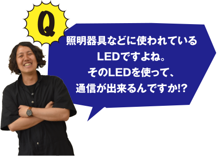 照明器具などに使われているLEDですよね。そのLEDを使って、通信が出来るんですか!?