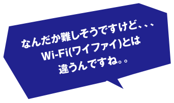 なんだか難しそうですけど…Wi-Fi(ワイファイ)とは違うんですね。