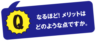 なるほど!メリットはどのような点ですか。