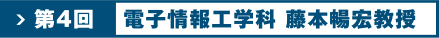 第4回　電子情報工学科　藤本暢宏教授