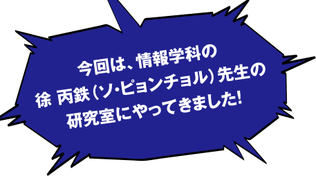 今回は、情報学科の徐 丙鉄(ソ・ピョンチョル)先生の研究室にやってきました!