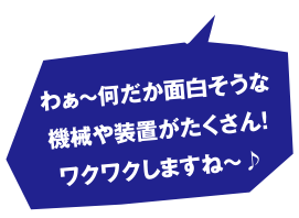 わぁ～何だか面白そうな機械や装置がたくさん!ワクワクしますね～♪