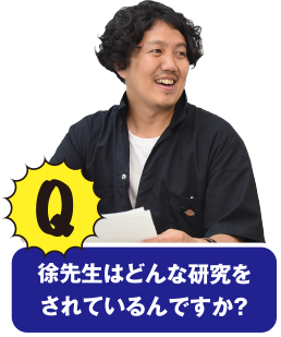 Q 徐先生はどんな研究をされているんですか？