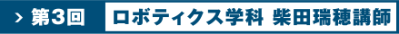 第3回　ロボティクス学科　柴田瑞穂講師