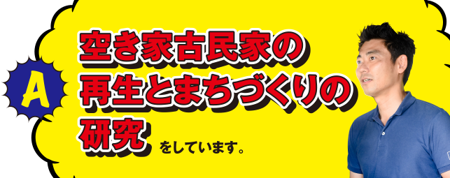 A 空家古民家の再生とまちづくりの研究をしています。