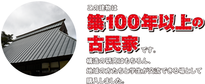 この建物は築100年以上の古民家です。構造の研究はもちろん、地域の方たちと学生が交流できる場として購入しました。