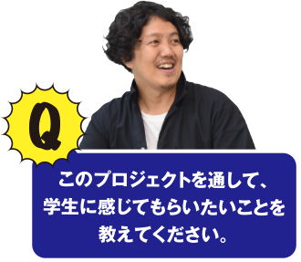 Q このプロジェクトを通じて、学生に感じてもらいたいことを教えてください。