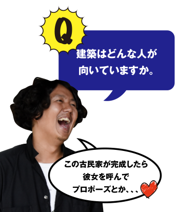 Q 建築はどんな人が向いていますか。この古民家が完成したら彼女を呼んでプロポーズとか、、、