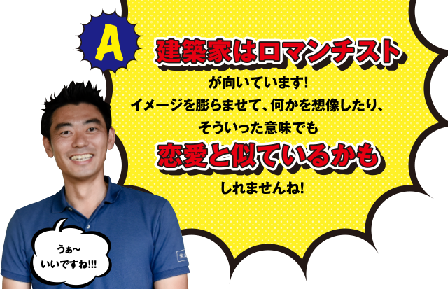 A 建築家はロマンチストが向いています!イメージを膨らませて、何かを想像したり、そういった意味でも恋愛と似ているかもしれませんね！うぁ～いいですね!!!