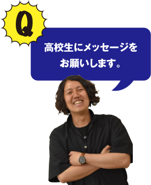 Q 高校生にメッセージをお願いします。