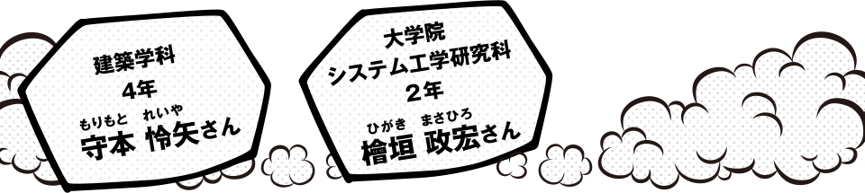 建築学科4年 守本 怜矢さん　大学院システム工学研究科2年 桧垣 政宏さん