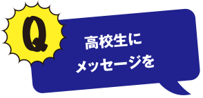 Q 高校生にメッセージを