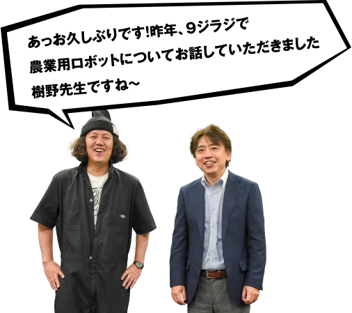 あっお久しぶりです!昨年、9ラジオで農業用ロボットについてお話していただきました　樹野先生ですね～