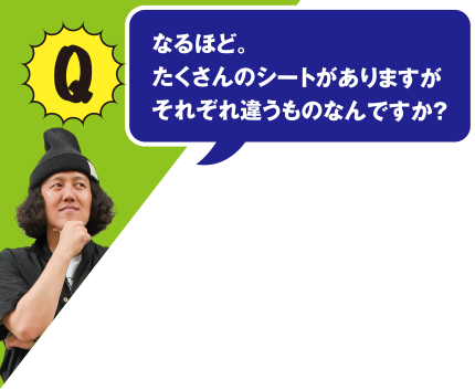 Q なるほど。たくさんのシートがありますがそれぞれ違うものなんですか？