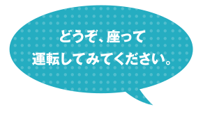 どうぞ、座って運転してみてください。