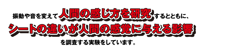 振動や音を変えて人間の感じ方を研究するとともに、シートの違いが人間の感覚に与える影響を調査する実験をしています。