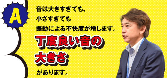 A 音は大きすぎても、小さすぎても振動による不快度が増します。丁度良い音の大きさがあります。