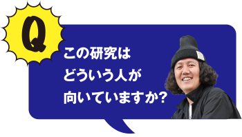 Q この研究はどういう人が向いていますか？