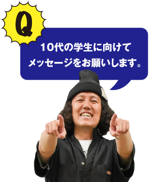 Q 10代の学生に向けてメッセージをお願いします。