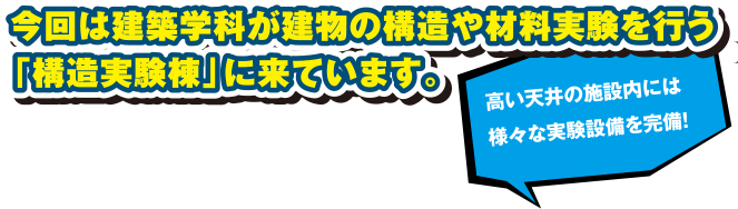 今回は建築科学が建物の構造や材料実験を行う「構造実験棟」に来ています。高い天井の施設内には様々な実験設備を完備!!