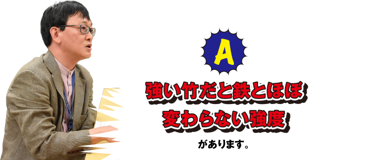 A 強い竹だと鉄とほぼ変わらない強度があります。