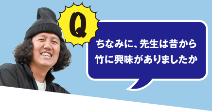 Q ちなみに、先生は昔から竹に興味がありましたか