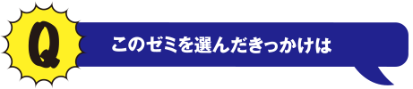 Q このゼミを選んだきっかけは