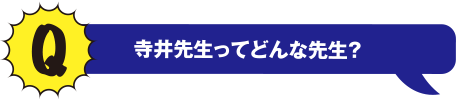 Q 寺井先生ってどんな先生?