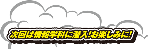 次回は情報学科に潜入!お楽しみに!